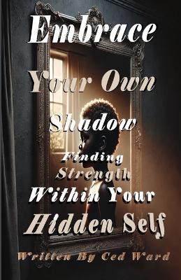 Embrace Your Own Shadow: Finding Strength Within Your Hidden Self - Ced Ward - cover
