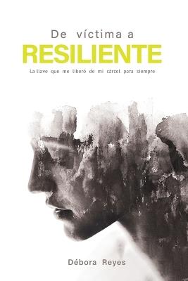 De víctima a resiliente: La llave que me liberó de mi cárcel para siempre - Débora Reyes - cover