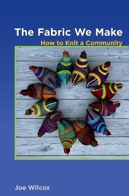 The Fabric We Make: How to Knit a Community - Joseph Wilcox - cover