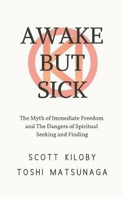 Awake But Sick: The Myth of Immediate Freedom and The Dangers of Spiritual Seeking and Finding - Toshi Matsunaga,Scott Kiloby - cover