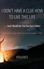 I Don't Have A Clue How To Live This Life: ..... And I Would Bet That You Don't Either!