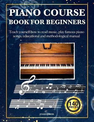 Piano Course Book for Beginners: Teach yourself how to read music, play famous piano songs, educational and methodological manual 140 pieces - Julian Mercer - cover