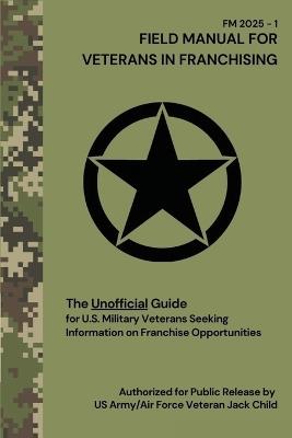 FIELD MANUAL FOR VETERANS IN FRANCHISING The Unofficial Guide for U.S. Military Veterans Seeking Information on Franchise Opportunities: The Unofficial Guide for U.S. Military Veterans Seeking Information on Franchise Opportunities - Jack Child - cover