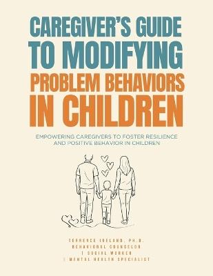 Caregiver's Guide to Modifying Problem Behaviors in Children: Empowering Caregivers to Foster Resilience and Positive Behavior in Children - Terrence Ireland - cover