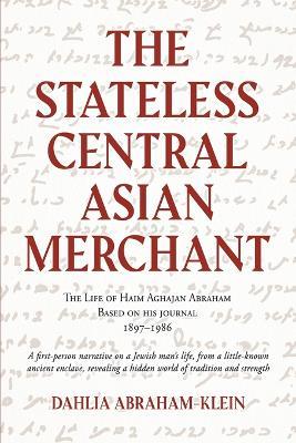 The Stateless Central Asian Merchant: The Life of Haim Aghajan Abraham Based on his Journal 1897-1986 - Dahlia Abraham-Klein - cover