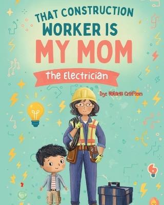 That Construction Worker is My Mom - the Electrician - Valerie Crafton - cover