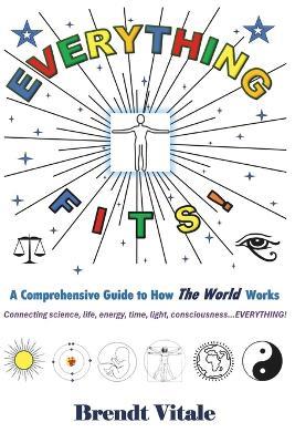 Everything Fits: A Comprehensive Guide to How the World Works. - Brendt Joseph Vitale - cover