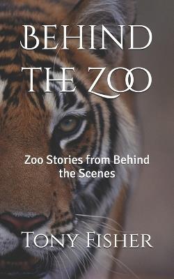Behind the Zoo: Zoo Stories from Behind the Scenes - Tony Fisher - cover