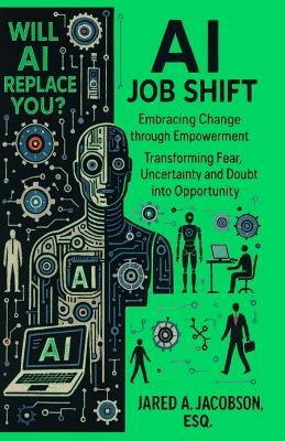 AI Job Shift...Will AI Replace You?!: Embracing Change through Empowerment. Transforming Fear, Uncertainty and Doubt into Opportunity. - Esq Jared a Jacobson - cover