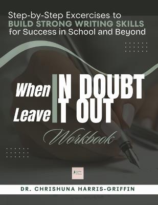 When In Doubt Leave It Out: Step-by-Step Excercises to BUILD STRONG WRITING SKILLS for Success in School and Beyond - Chrishuna Harris-Griffin - cover
