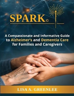 Spark: A Compassionate and Informative Guide to Alzheimer's and Dementia Care for Families and Caregivers - Lisa A Greenlee - cover