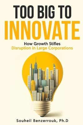 Too Big to Innovate: How Growth Stifles Disruption in Large Corporations - Souheil Benzerrouk - cover