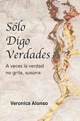 Sólo Digo Verdades: A veces la verdad no grita, susurra - Veronica Alonso - cover