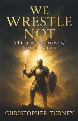 We Wrestle Not: A Kingdom Perspective of Spiritual Warfare - Christopher Turney - cover