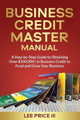 Business Credit Master Manual: A Step-by-Step Guide to Obtaining Over $100k+ in Business Credit to Fund and Grow Your Business - Lee Price - cover