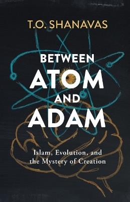Between Atom and Adam: Islam, Evolution, and the Mystery of Creation - T O Shanavas - cover