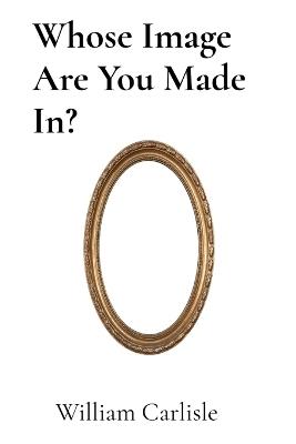 Whose Image Are You Made In? - William Carlisle - cover