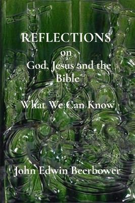 REFLECTIONS on God, Jesus, and the Bible: What we can know - John Edwin Beerbower - cover