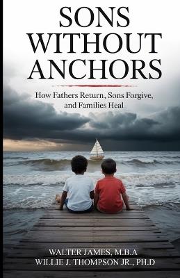 Son's Without Anchors: How Fathers Return, Sons Forgive, and Families Heal - Walter C James,Willie J Thompson - cover