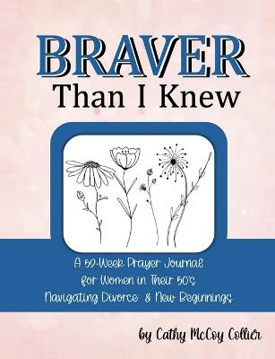 Braver Than I Knew: A 52-Week Prayer Journal for Women in Their 50's Navigating Divorce & New Beginnings - Cathy Collier - cover