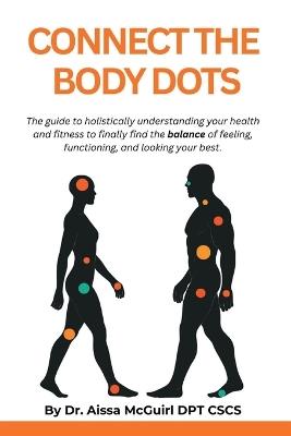 Connect the Body Dots: The Guide to Holistically Understanding Your Health and Fitness to Finally Find the Balance of Feeling, Functioning and Looking Your Best. - Aissa McGuirl - cover