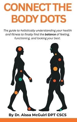 Connect The Body Dots: The Guide to Holistically Understanding Your Health and Fitness to Finally Find the Balance of Feeling, Functioning and Looking Your Best - Aissa McGuirl - cover