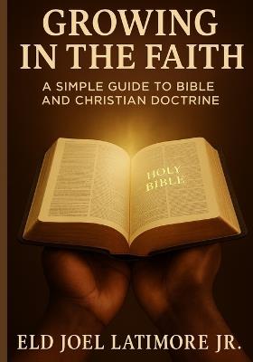 Growing in the Faith: A Simple Guide to Bible and Christian Doctrine - Joel Latimore - cover