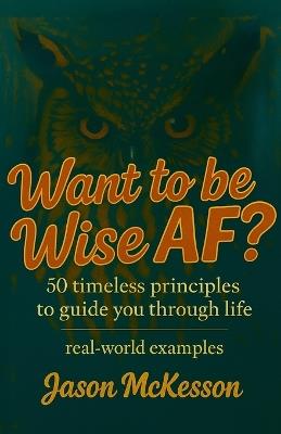 Want to be Wise AF?: 50 Timeless Principles to Guide You Through Life - Jason McKesson - cover
