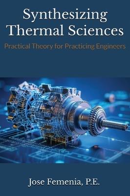 Synthesizing Thermal Sciences: Practical Theory for Practicing Engineers - P E Jose Femenia - cover