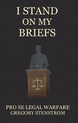 I Stand on My Briefs: Pro Se Legal Warfare - Gregory Stenstrom - cover