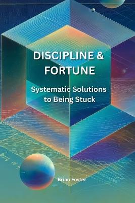 Discipline and Fortune: Systematic Solutions to Being Stuck - Brian Foster - cover