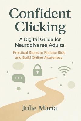 Confident Clicking: A Digital Guide for Neurodiverse Adults: Practical Steps to Reduce Risk and Build Online Awareness - Julie Maria - cover