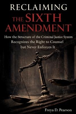 Reclaiming the Sixth Amendment: How the Structure of the Criminal Justice System Recognizes the Right to Counsel but Never Enforces It - Freya D Pearson - cover