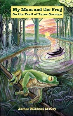 My Mom and the Frog: On the Trail of Peter Gorman - James Michael McCoy - cover