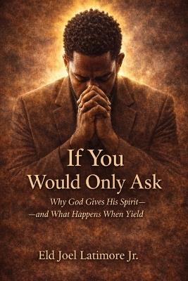 If You Would Only Ask: Why God Gives His Spirit-and What Happens When You Yield - Joel Latimore - cover