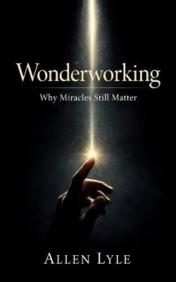 Wonderworking - Why Miracles Still Matter - Allen Lyle - cover