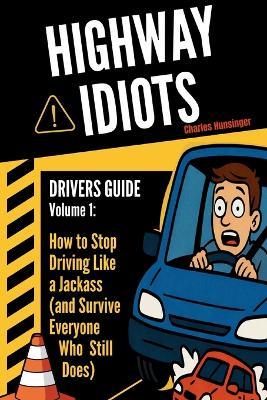 Highway Idiots: Driver Guide: How to Stop Driving Like a Jackass (and Survive Everyone Who Still Does) - Charles Hunsinger - cover