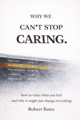 Why We Can't Stop Caring.: How To Value What You Feel - And Why It Might Just Change Everything - Robert Bates - cover