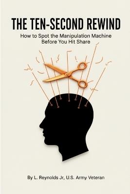 The Ten-Second Rewind: How to Spot the Manipulation Machine Before You Hit Share - L Reynolds - cover