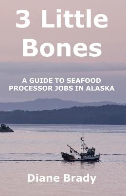 3 Little Bones: A Guide to Seafood Processor Jobs in Alaska - Diane Brady - cover