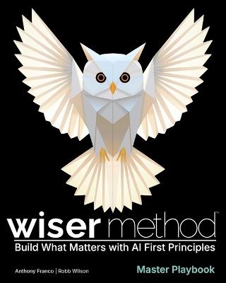WISER Method Master Playbook: Build What Matters with AI First Principles - Anthony Franco,Robb Wilson - cover