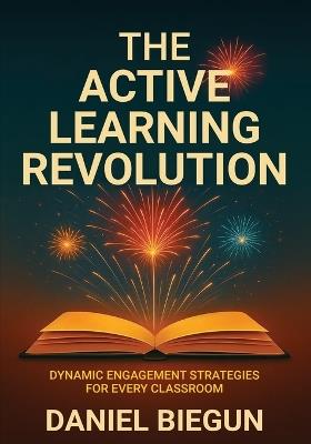 The Active Learning Revolution: Dynamic Engagement Strategies for Every Classroom - Daniel Biegun - cover