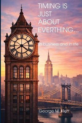 TIMING IS JUST ABOUT EVERYTHING (in business and in life) - George M Klett - cover