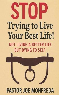 STOP Trying to Live Your Best Life!: Not Living a Better Life But Dying To Self - Joe Monfreda - cover