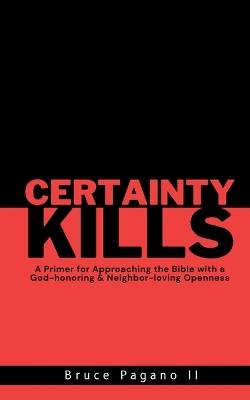 Certainty Kills: A Primer for Approaching the Bible with a God-honoring & Neighbor-loving Openness - Bruce Pagano - cover
