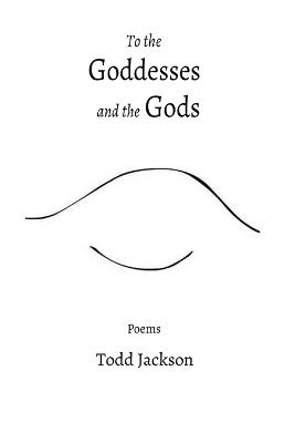 To the Goddesses and the Gods: Poems - Todd Jackson - cover