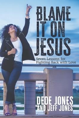 Blame it on Jesus: Seven Lessons for Fighting Back with Love - Jeff Jones,Dede Jones - cover