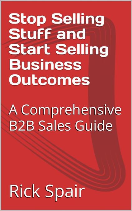 Stop Selling Stuff and Start Selling Business Outcomes: A Comprehensive B2B Sales Guide