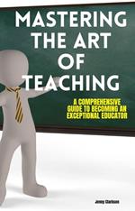 Mastering the Art of Teaching: A Comprehensive Guide to Becoming an Exceptional Educator