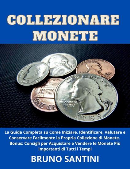 Collezionare Monete: La Guida Completa su Come Iniziare, Identificare, Valutare e Conservare Facilmente la Propria Collezione di Monete - Bruno Santini - ebook